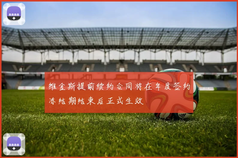 维金斯提前续约合同将在年度签约冻结期结束后正式生效
