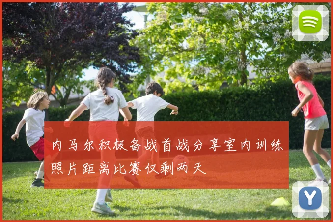 内马尔积极备战首战分享室内训练照片距离比赛仅剩两天