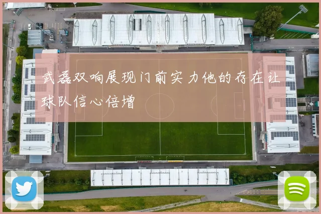 武磊双响展现门前实力他的存在让球队信心倍增