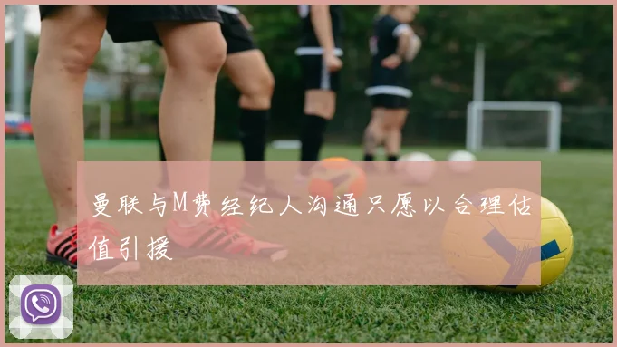 曼联与M费经纪人沟通只愿以合理估值引援