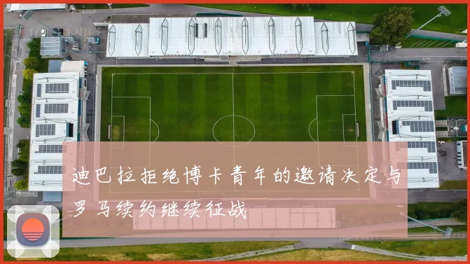 迪巴拉拒绝博卡青年的邀请决定与罗马续约继续征战