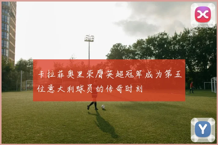 卡拉菲奥里荣膺英超冠军成为第五位意大利球员的传奇时刻