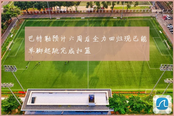 巴特勒预计六周后全力回归现已能单脚起跳完成扣篮