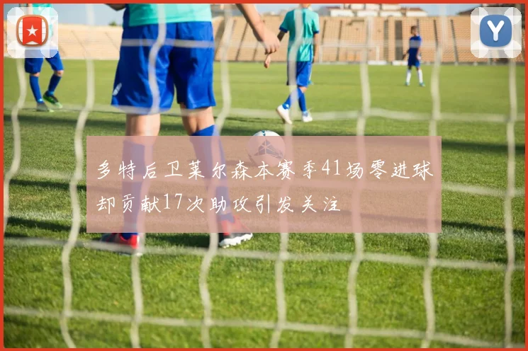 多特后卫莱尔森本赛季41场零进球却贡献17次助攻引发关注