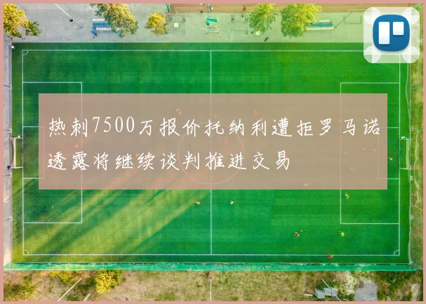 热刺7500万报价托纳利遭拒罗马诺透露将继续谈判推进交易
