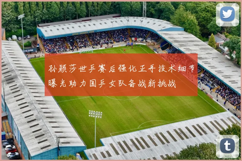 孙颖莎世乒赛后强化正手技术细节曝光助力国乒女队备战新挑战