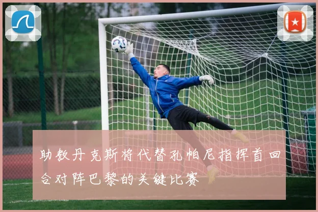 助教丹克斯将代替孔帕尼指挥首回合对阵巴黎的关键比赛