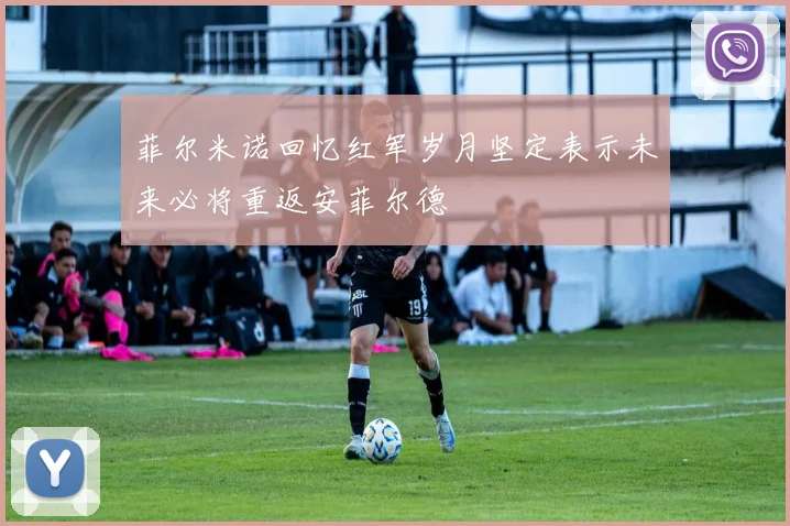 菲尔米诺回忆红军岁月坚定表示未来必将重返安菲尔德