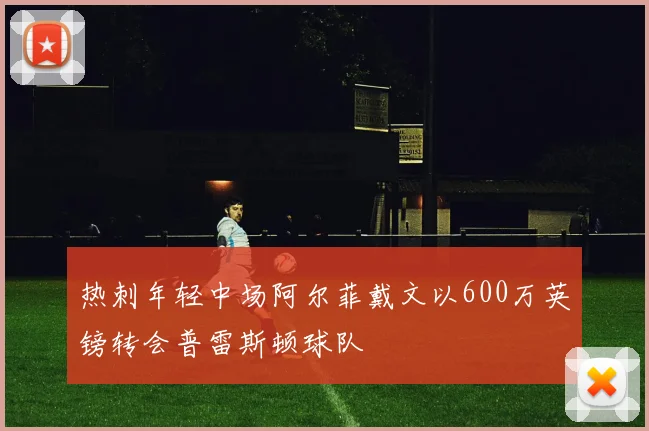 热刺年轻中场阿尔菲戴文以600万英镑转会普雷斯顿球队