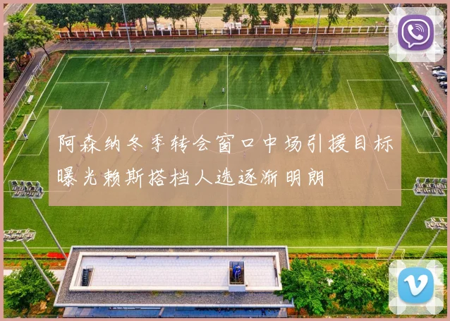 阿森纳冬季转会窗口中场引援目标曝光赖斯搭档人选逐渐明朗