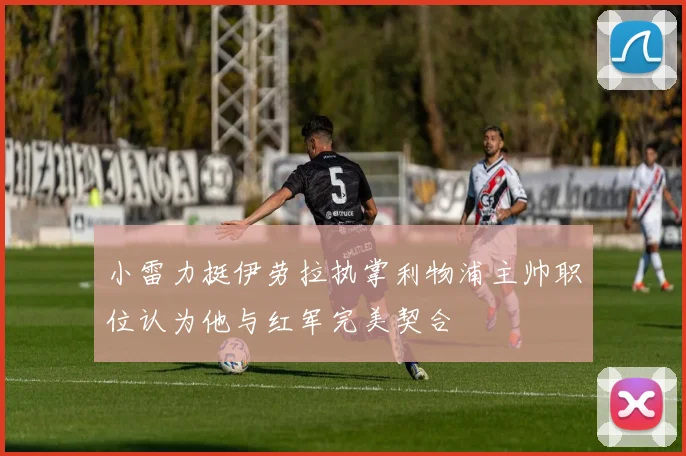 小雷力挺伊劳拉执掌利物浦主帅职位认为他与红军完美契合