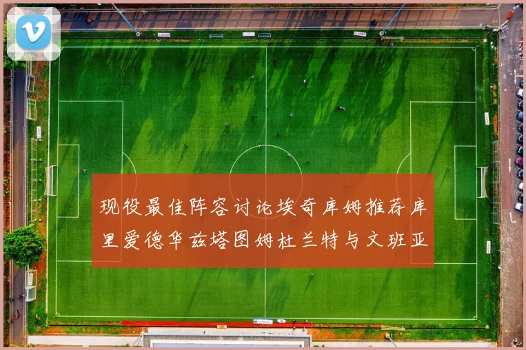 现役最佳阵容讨论埃奇库姆推荐库里爱德华兹塔图姆杜兰特与文班亚马