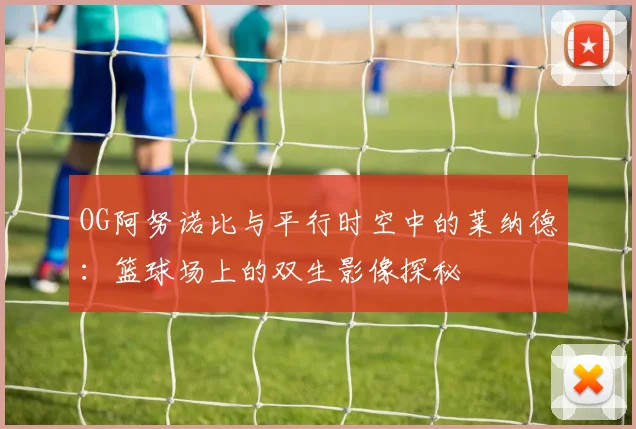 OG阿努诺比与平行时空中的莱纳德：篮球场上的双生影像探秘