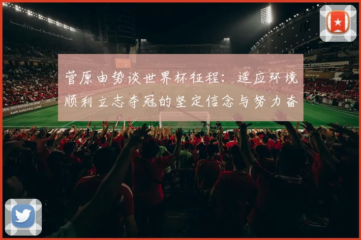 菅原由势谈世界杯征程：适应环境顺利立志夺冠的坚定信念与努力奋斗