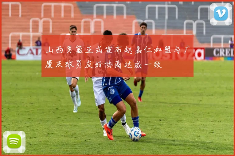 山西男篮正式宣布赵嘉仁加盟与广厦及球员友好协商达成一致