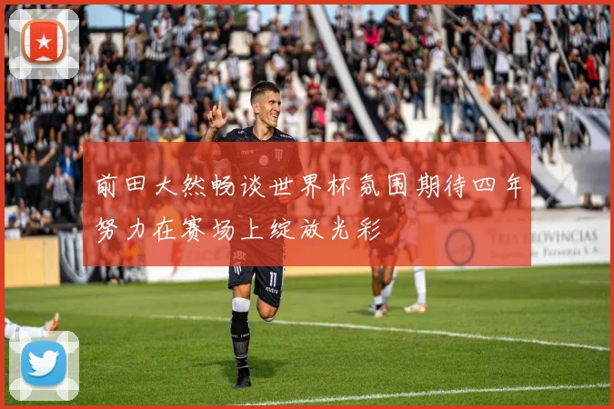 前田大然畅谈世界杯氛围期待四年努力在赛场上绽放光彩