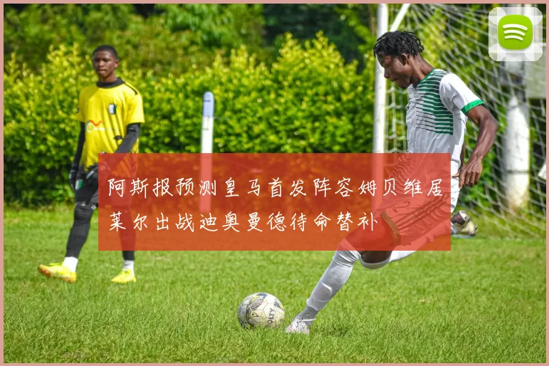 阿斯报预测皇马首发阵容姆贝维居莱尔出战迪奥曼德待命替补