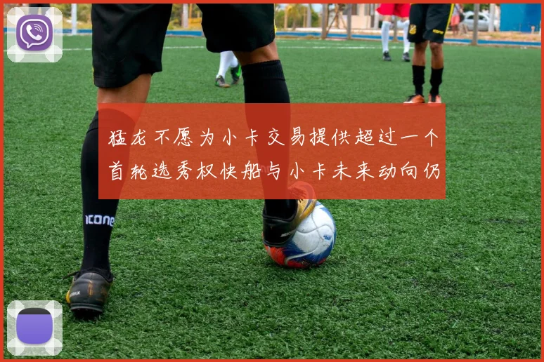 猛龙不愿为小卡交易提供超过一个首轮选秀权快船与小卡未来动向仍不明朗
