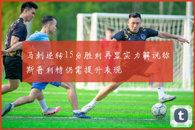 马刺逆转15分胜利再显实力解说称斯普利特仍需提升表现