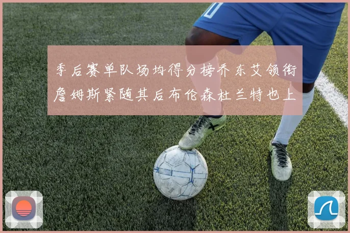 季后赛单队场均得分榜乔东艾领衔詹姆斯紧随其后布伦森杜兰特也上榜