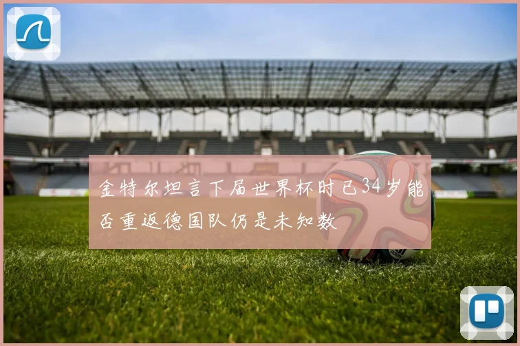 金特尔坦言下届世界杯时已34岁能否重返德国队仍是未知数