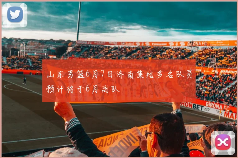 山东男篮6月7日济南集结多名队员预计将于6月离队