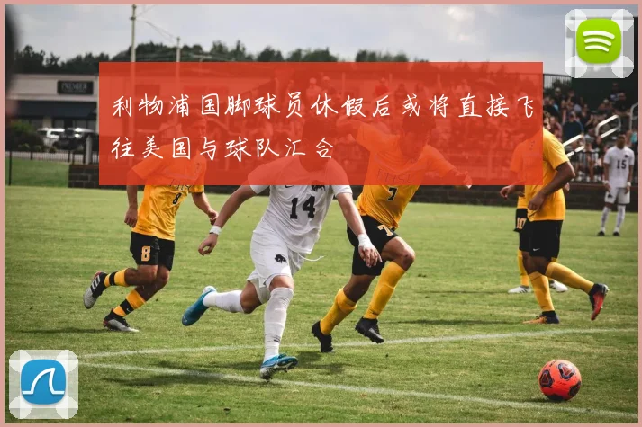 利物浦国脚球员休假后或将直接飞往美国与球队汇合