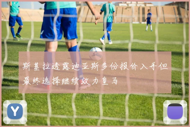 斯基拉透露迪亚斯多份报价入手但最终选择继续效力皇马