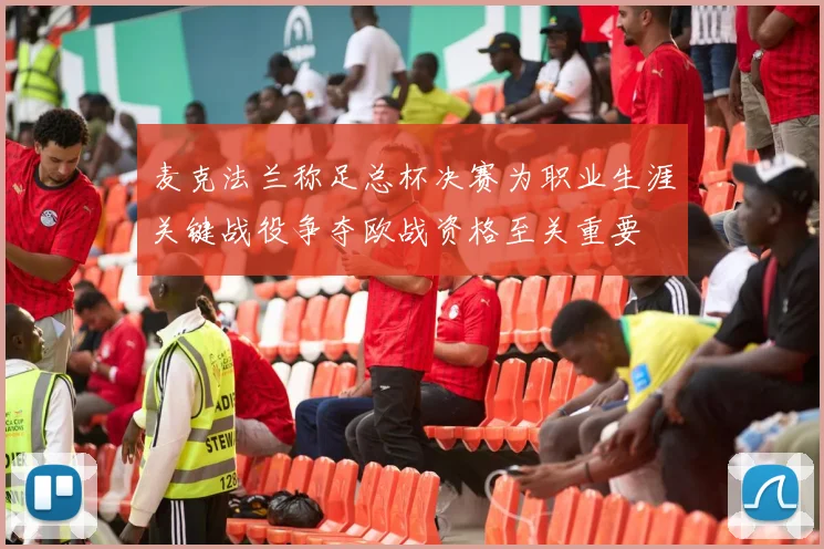 麦克法兰称足总杯决赛为职业生涯关键战役争夺欧战资格至关重要