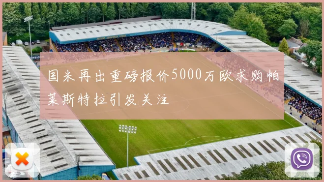 国米再出重磅报价5000万欧求购帕莱斯特拉引发关注