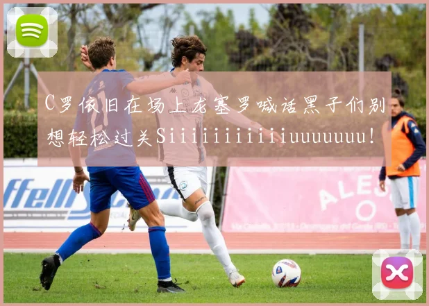 C罗依旧在场上龙塞罗喊话黑子们别想轻松过关Siiiiiiiiiiiuuuuuuu！