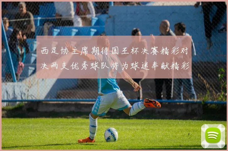西足协主席期待国王杯决赛精彩对决两支优秀球队将为球迷奉献精彩比赛