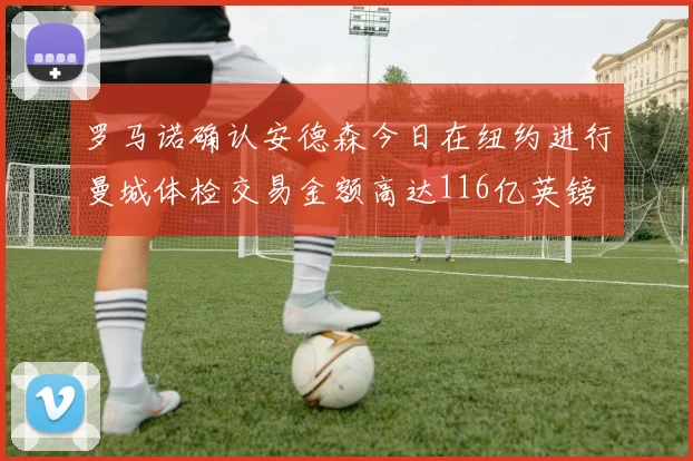 罗马诺确认安德森今日在纽约进行曼城体检交易金额高达116亿英镑