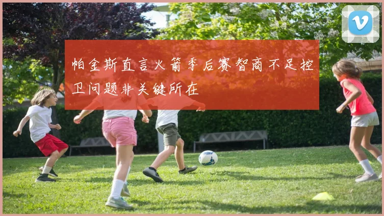 帕金斯直言火箭季后赛智商不足控卫问题非关键所在