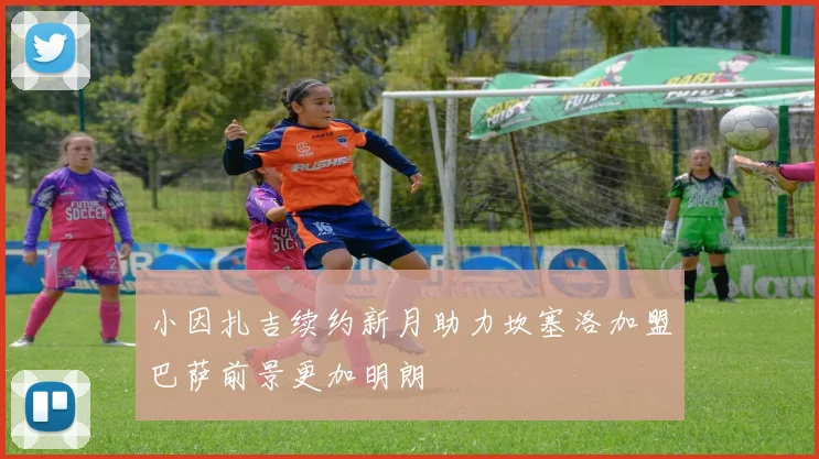小因扎吉续约新月助力坎塞洛加盟巴萨前景更加明朗