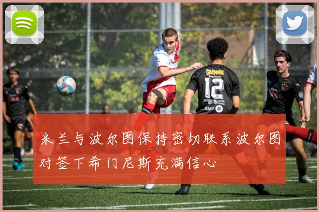 米兰与波尔图保持密切联系波尔图对签下希门尼斯充满信心