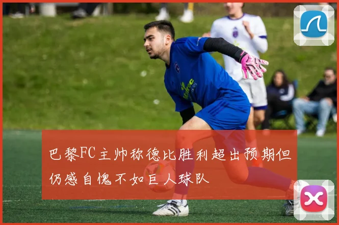 巴黎FC主帅称德比胜利超出预期但仍感自愧不如巨人球队