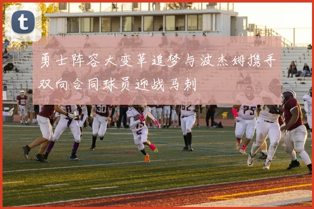 勇士阵容大变革追梦与波杰姆携手双向合同球员迎战马刺